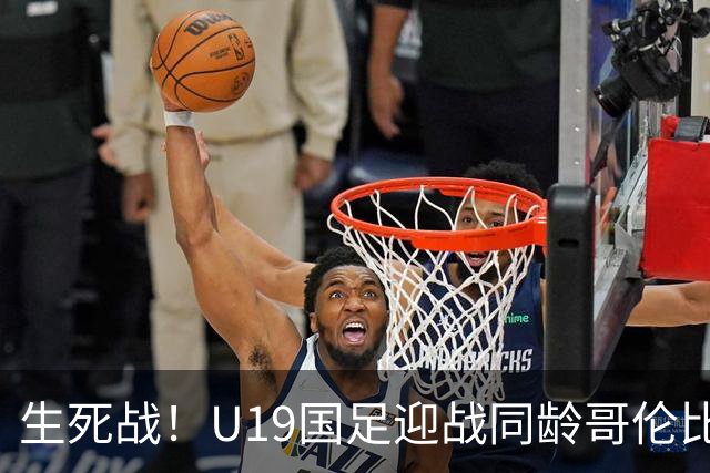 生死战！U19国足迎战同龄哥伦比亚，大连双星能否首发破进攻哑火困境